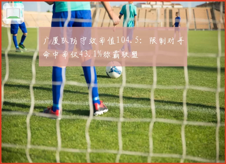 广厦队防守效率值104.5：限制对手命中率仅43.1%称霸联盟