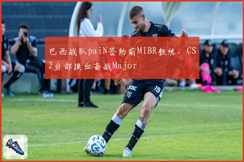 巴西战队paiN签约前MIBR教练，CS2分部换血备战Major