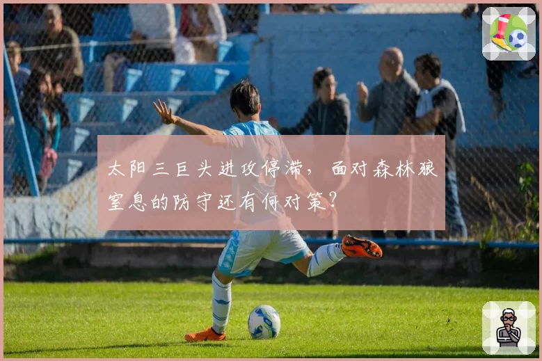 太阳三巨头进攻停滞，面对森林狼窒息的防守还有何对策？