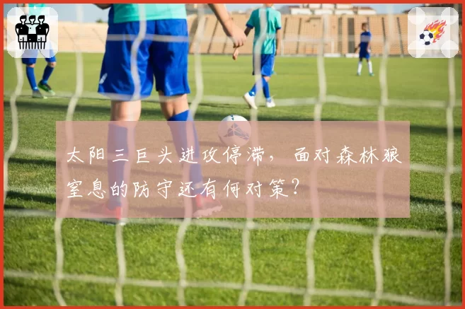 太阳三巨头进攻停滞，面对森林狼窒息的防守还有何对策？