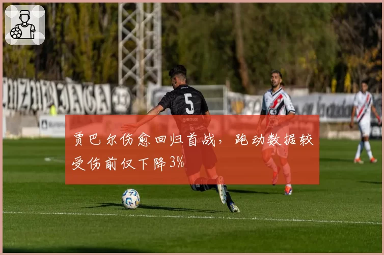 贾巴尔伤愈回归首战，跑动数据较受伤前仅下降3%