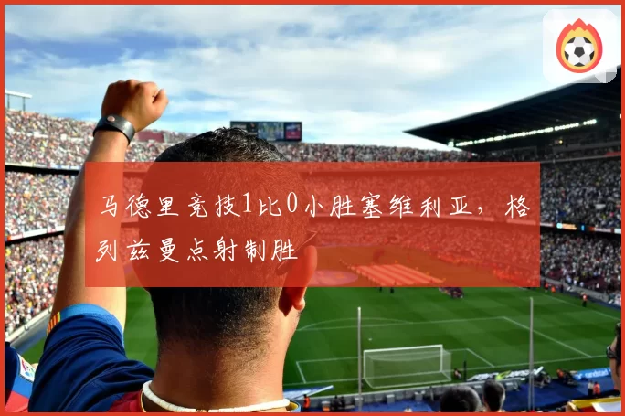 马德里竞技1比0小胜塞维利亚，格列兹曼点射制胜