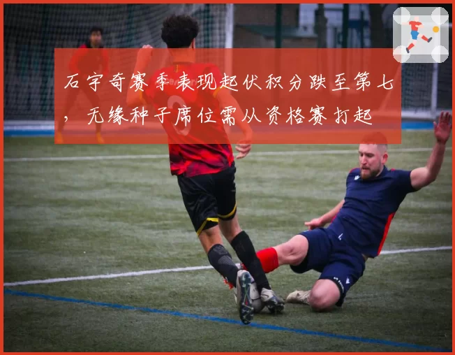 石宇奇赛季表现起伏积分跌至第七,无缘种子席位需从资格赛打起