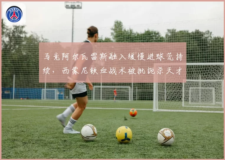 马竞阿尔瓦雷斯融入缓慢进球荒持续,西蒙尼铁血战术被批扼杀天才?