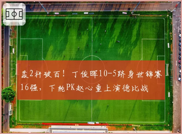 轰2杆破百！丁俊晖10-5跻身世锦赛16强，下轮PK赵心童上演德比战