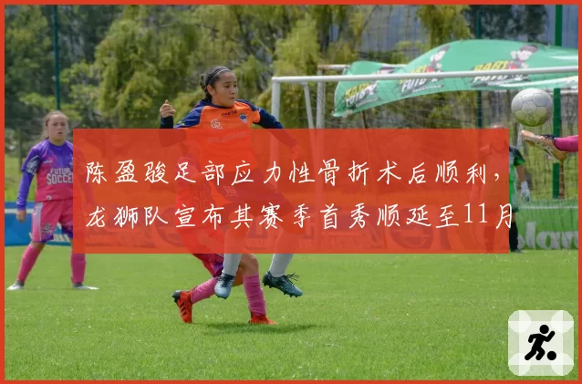 陈盈骏足部应力性骨折术后顺利,龙狮队宣布其赛季首秀顺延至11月