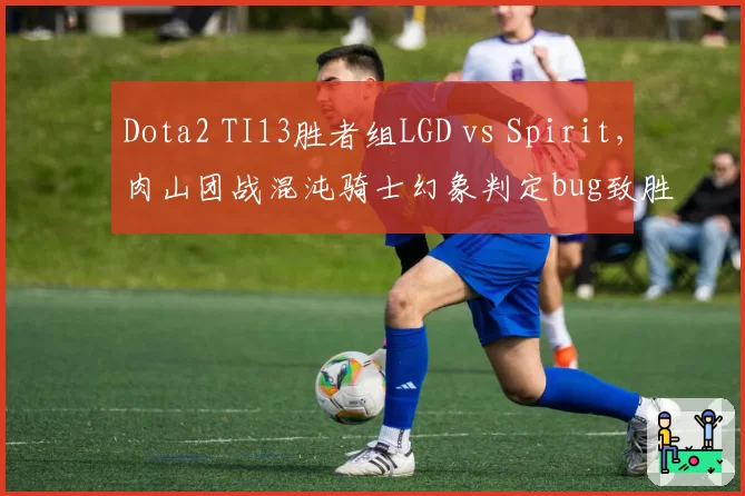 Dota2 TI13胜者组LGD vs Spirit，肉山团战混沌骑士幻象判定bug致胜局翻盘