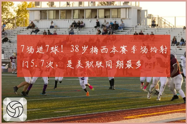7场进7球!38岁梅西本赛季场均射门5.7次,是美职联同期最多
