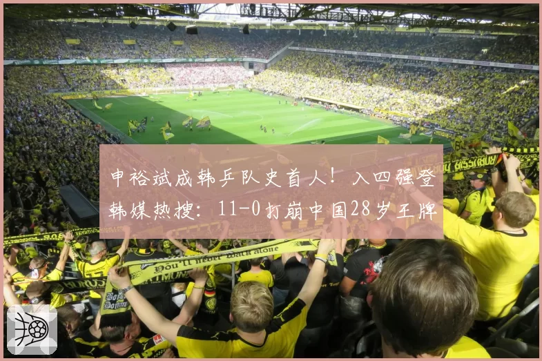 申裕斌成韩乒队史首人！入四强登韩媒热搜：11-0打崩中国28岁王牌