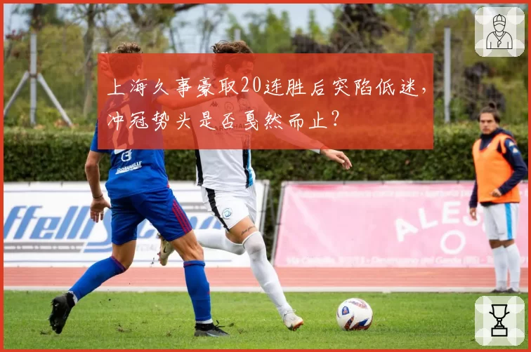 上海久事豪取20连胜后突陷低迷，冲冠势头是否戛然而止？