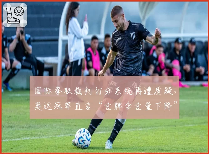 国际拳联裁判打分系统再遭质疑，奥运冠军直言“金牌含金量下降”