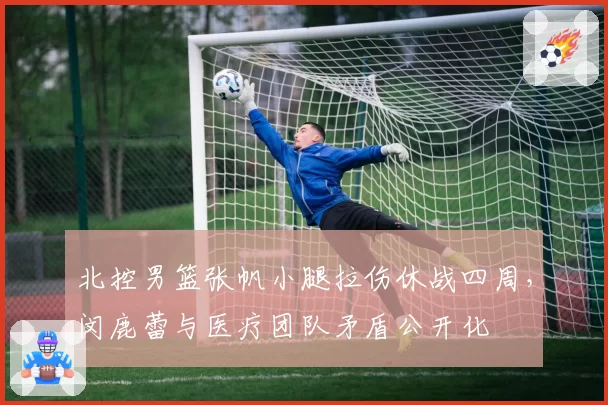 北控男篮张帆小腿拉伤休战四周,闵鹿蕾与医疗团队矛盾公开化