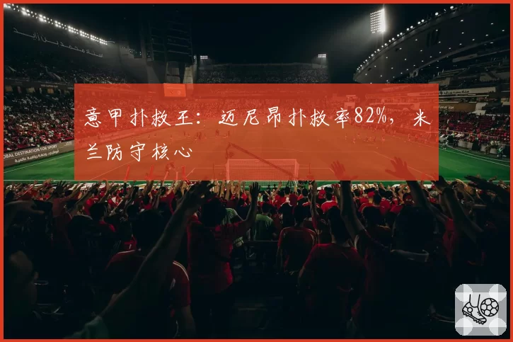 意甲扑救王：迈尼昂扑救率82%，米兰防守核心