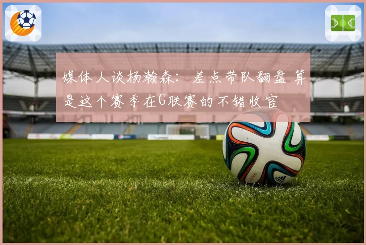 媒体人谈杨瀚森：差点带队翻盘 算是这个赛季在G联赛的不错收官