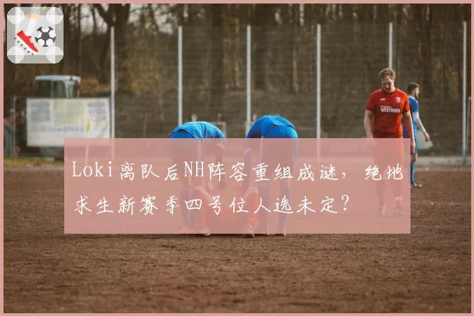 Loki离队后NH阵容重组成谜，绝地求生新赛季四号位人选未定？