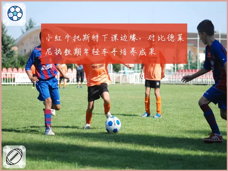 小红牛托斯特下课边缘，对比德莱尼执教期年轻车手培养成果