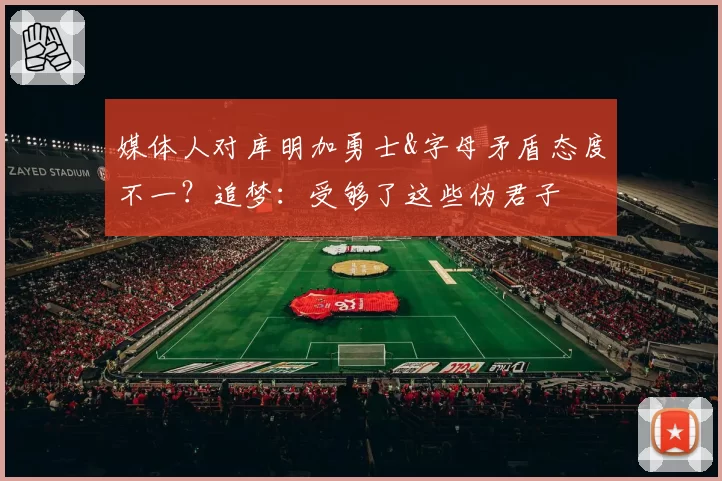 媒体人对库明加勇士&字母矛盾态度不一?追梦:受够了这些伪君子
