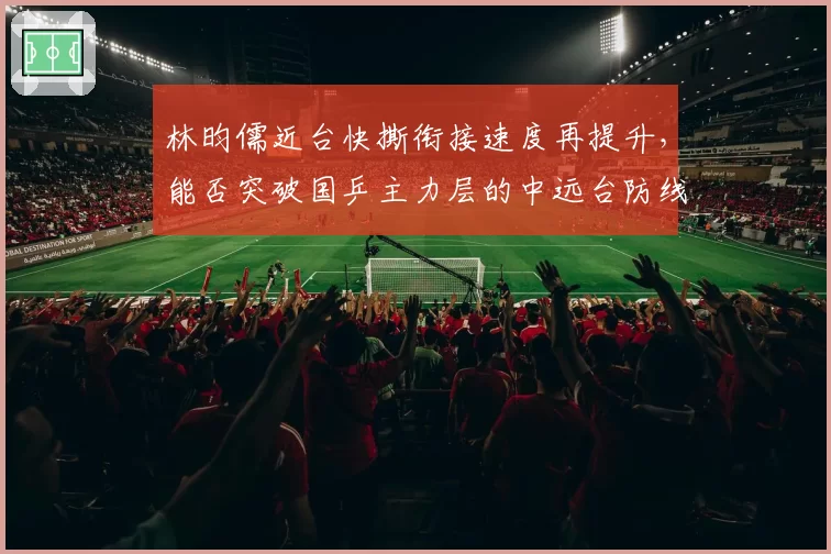 林昀儒近台快撕衔接速度再提升,能否突破国乒主力层的中远台防线?