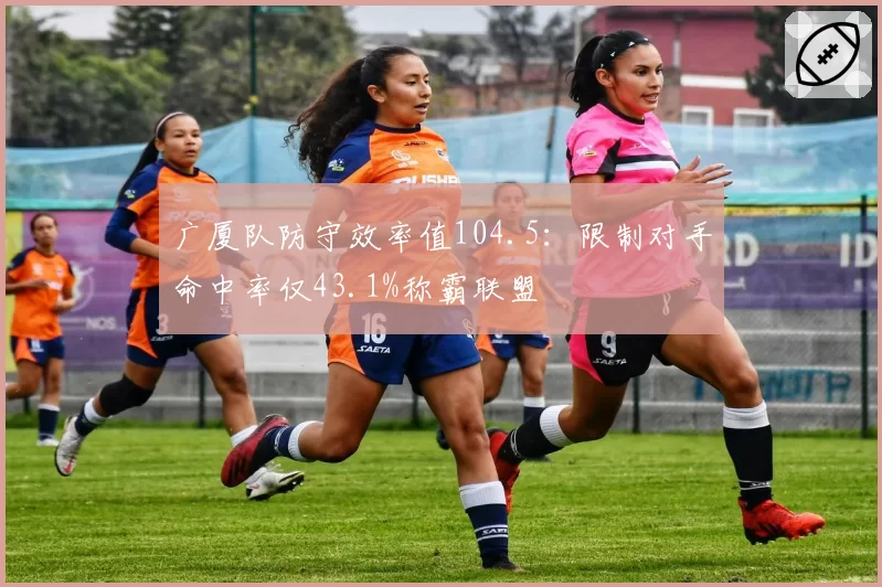 广厦队防守效率值104.5：限制对手命中率仅43.1%称霸联盟