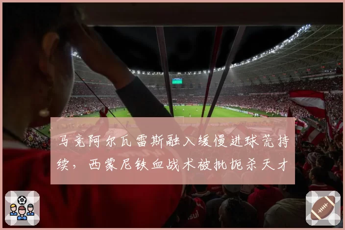 马竞阿尔瓦雷斯融入缓慢进球荒持续,西蒙尼铁血战术被批扼杀天才?