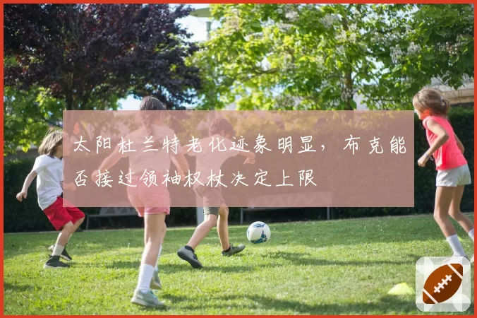 太阳杜兰特老化迹象明显，布克能否接过领袖权杖决定上限