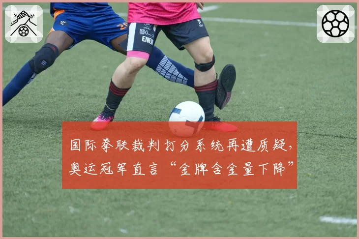 国际拳联裁判打分系统再遭质疑，奥运冠军直言“金牌含金量下降”