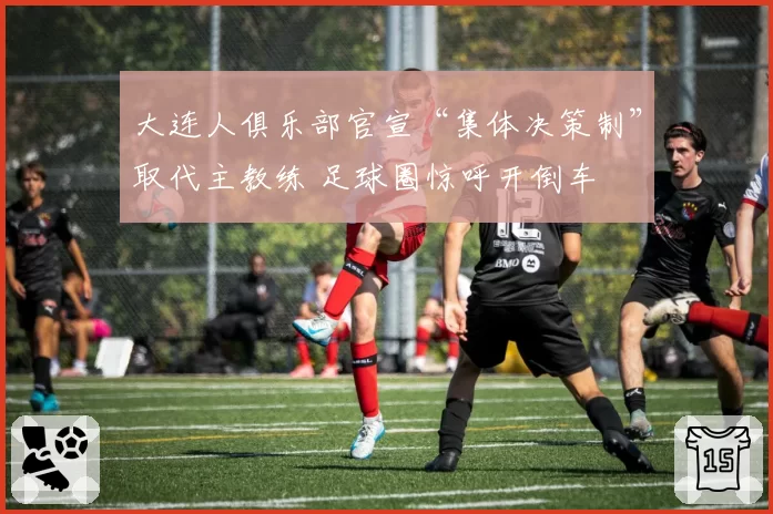 大连人俱乐部官宣“集体决策制”取代主教练 足球圈惊呼开倒车