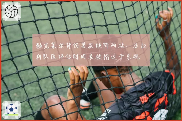 勒克莱尔背伤复发缺阵两站，法拉利队医评估时间表被指过于乐观