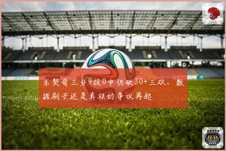 东契奇三分9投0中仍砍30+三双，数据刷子还是真核的争议再起