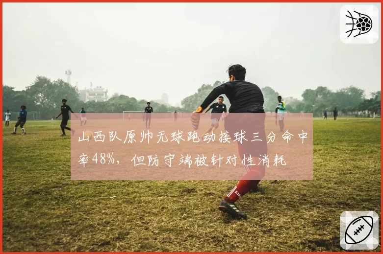 山西队原帅无球跑动接球三分命中率48%，但防守端被针对性消耗