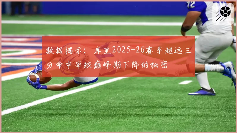 数据揭示：库里2025-26赛季超远三分命中率较巅峰期下降的秘密