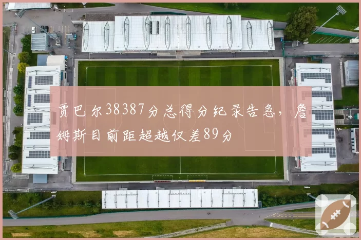 贾巴尔38387分总得分纪录告急，詹姆斯目前距超越仅差89分