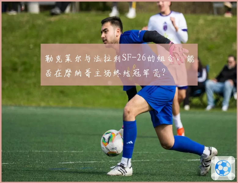 勒克莱尔与法拉利SF-26的组合，能否在摩纳哥主场终结冠军荒？