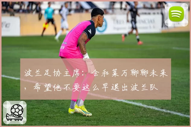 波兰足协主席:会和莱万聊聊未来,希望他不要这么早退出波兰队