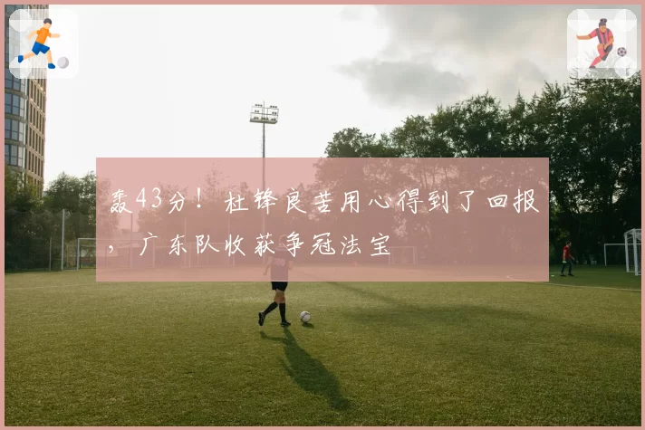 轰43分！杜锋良苦用心得到了回报，广东队收获争冠法宝