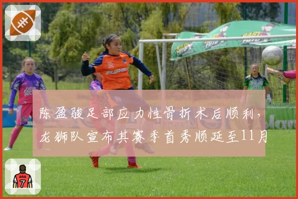 陈盈骏足部应力性骨折术后顺利,龙狮队宣布其赛季首秀顺延至11月
