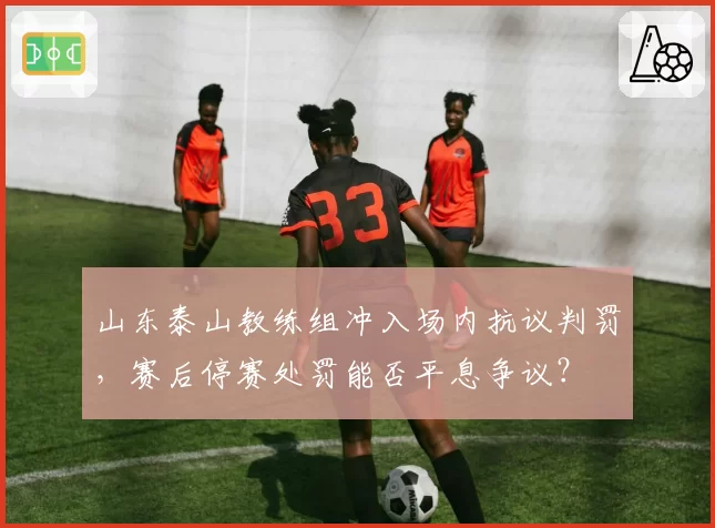 山东泰山教练组冲入场内抗议判罚，赛后停赛处罚能否平息争议？