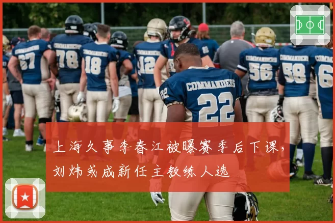 上海久事李春江被曝赛季后下课，刘炜或成新任主教练人选