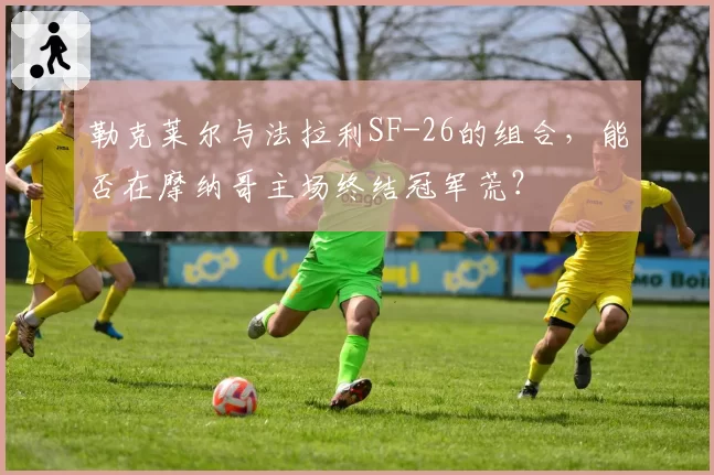 勒克莱尔与法拉利SF-26的组合，能否在摩纳哥主场终结冠军荒？