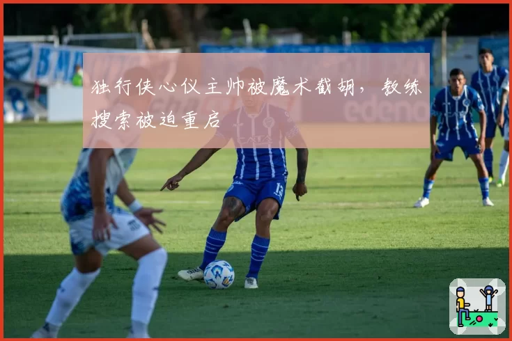 独行侠心仪主帅被魔术截胡，教练搜索被迫重启