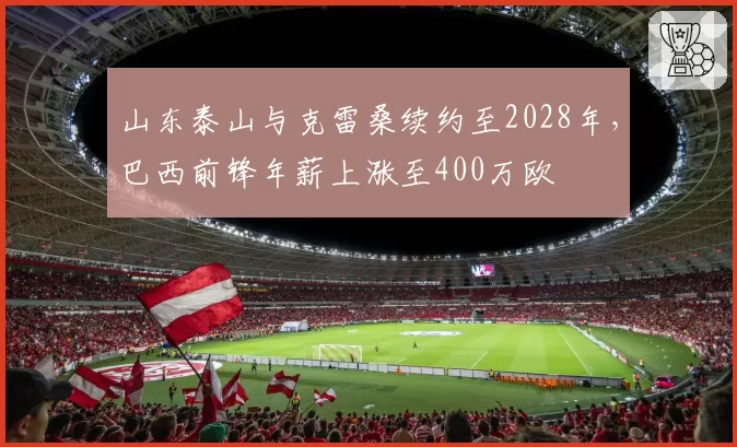 山东泰山与克雷桑续约至2028年，巴西前锋年薪上涨至400万欧