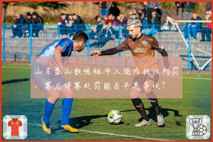 山东泰山教练组冲入场内抗议判罚，赛后停赛处罚能否平息争议？