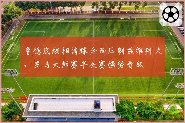 鲁德底线相持球全面压制兹维列夫，罗马大师赛半决赛强势晋级