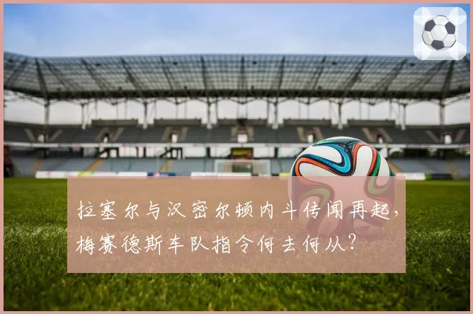 拉塞尔与汉密尔顿内斗传闻再起,梅赛德斯车队指令何去何从?