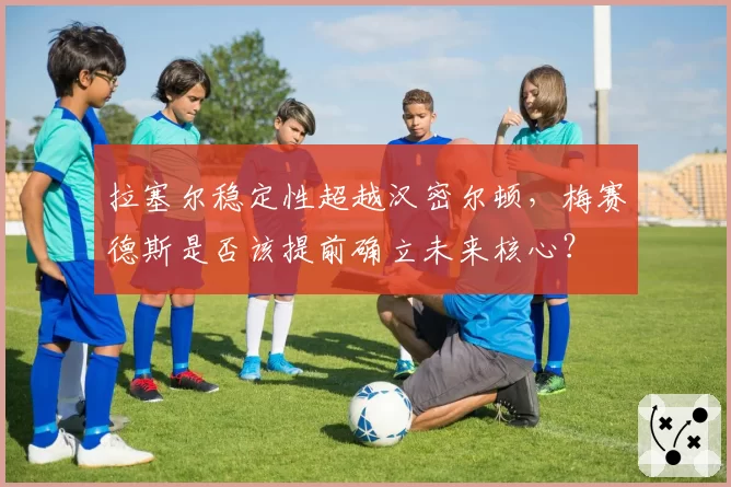 拉塞尔稳定性超越汉密尔顿，梅赛德斯是否该提前确立未来核心？