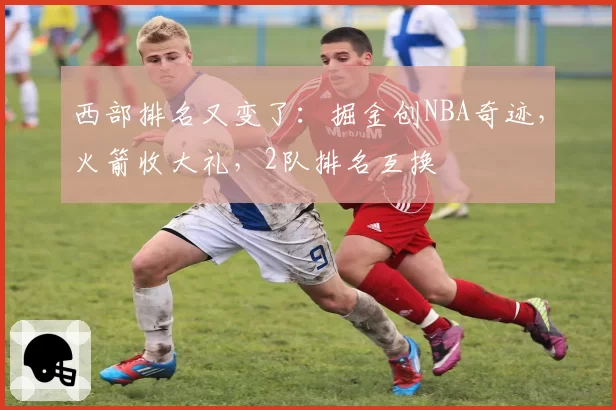 西部排名又变了：掘金创NBA奇迹，火箭收大礼，2队排名互换