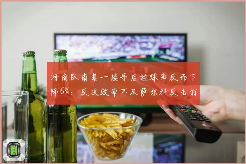 河南队南基一接手后控球率反而下降6%,反攻效率不及萨尔科反击打法