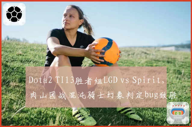 Dota2 TI13胜者组LGD vs Spirit，肉山团战混沌骑士幻象判定bug致胜局翻盘