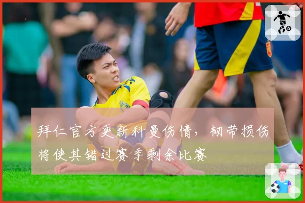 拜仁官方更新科曼伤情，韧带损伤将使其错过赛季剩余比赛