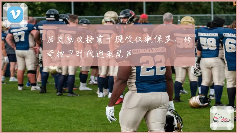 历史助攻榜前十现役仅剩保罗，传奇控卫时代迎来尾声